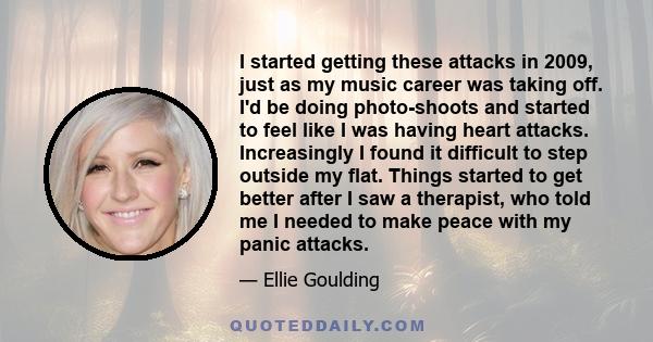 I started getting these attacks in 2009, just as my music career was taking off. I'd be doing photo-shoots and started to feel like I was having heart attacks. Increasingly I found it difficult to step outside my flat.