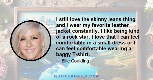 I still love the skinny jeans thing and I wear my favorite leather jacket constantly. I like being kind of a rock star. I love that I can feel comfortable in a small dress or I can feel comfortable wearing a baggy