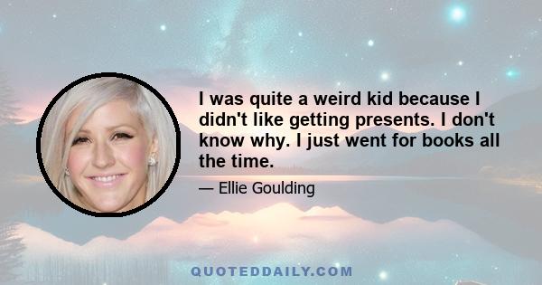 I was quite a weird kid because I didn't like getting presents. I don't know why. I just went for books all the time.