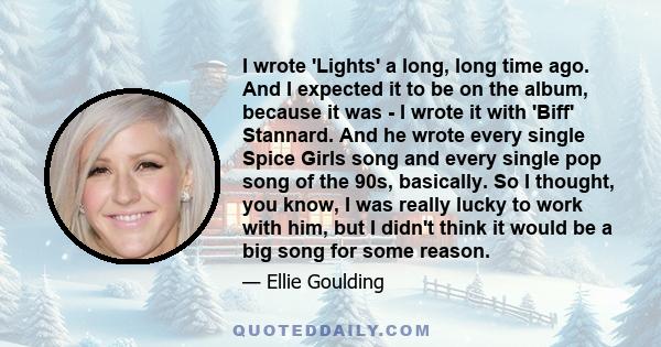 I wrote 'Lights' a long, long time ago. And I expected it to be on the album, because it was - I wrote it with 'Biff' Stannard. And he wrote every single Spice Girls song and every single pop song of the 90s, basically. 