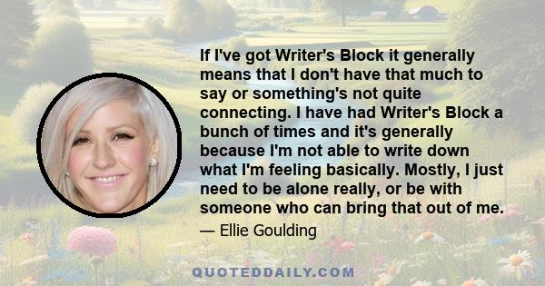 If I've got Writer's Block it generally means that I don't have that much to say or something's not quite connecting. I have had Writer's Block a bunch of times and it's generally because I'm not able to write down what 