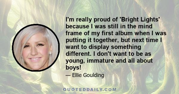 I'm really proud of 'Bright Lights' because I was still in the mind frame of my first album when I was putting it together, but next time I want to display something different. I don't want to be as young, immature and