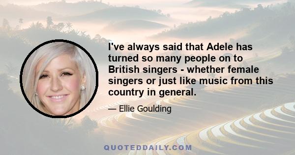 I've always said that Adele has turned so many people on to British singers - whether female singers or just like music from this country in general.