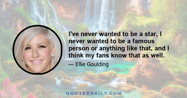 I've never wanted to be a star, I never wanted to be a famous person or anything like that, and I think my fans know that as well.