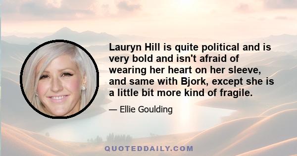 Lauryn Hill is quite political and is very bold and isn't afraid of wearing her heart on her sleeve, and same with Bjork, except she is a little bit more kind of fragile.