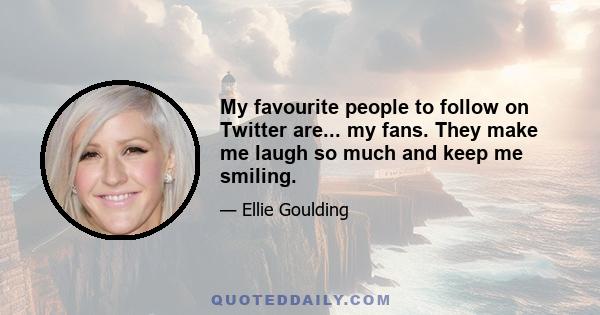 My favourite people to follow on Twitter are... my fans. They make me laugh so much and keep me smiling.