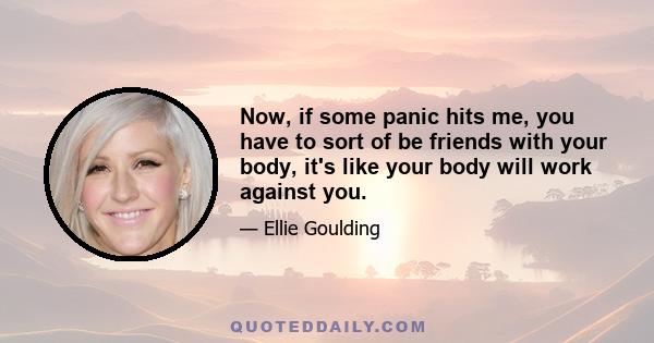 Now, if some panic hits me, you have to sort of be friends with your body, it's like your body will work against you.