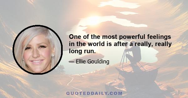 One of the most powerful feelings in the world is after a really, really long run.