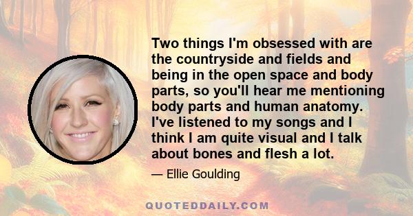 Two things I'm obsessed with are the countryside and fields and being in the open space and body parts, so you'll hear me mentioning body parts and human anatomy. I've listened to my songs and I think I am quite visual