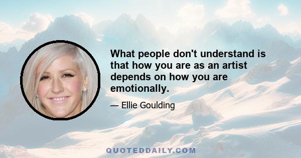 What people don't understand is that how you are as an artist depends on how you are emotionally.