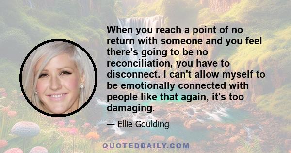 When you reach a point of no return with someone and you feel there's going to be no reconciliation, you have to disconnect. I can't allow myself to be emotionally connected with people like that again, it's too