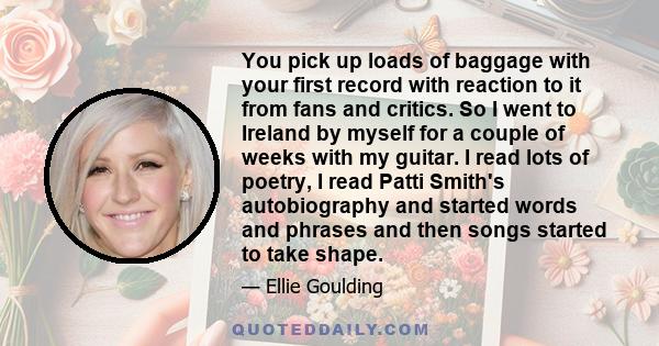 You pick up loads of baggage with your first record with reaction to it from fans and critics. So I went to Ireland by myself for a couple of weeks with my guitar. I read lots of poetry, I read Patti Smith's