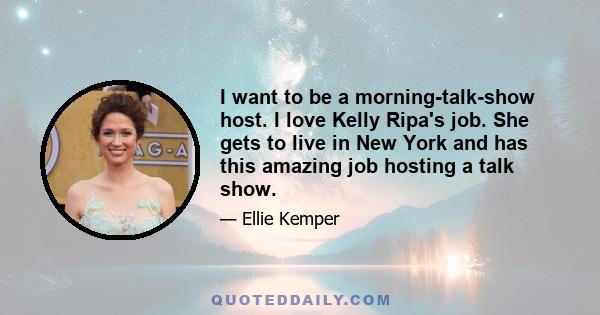 I want to be a morning-talk-show host. I love Kelly Ripa's job. She gets to live in New York and has this amazing job hosting a talk show.