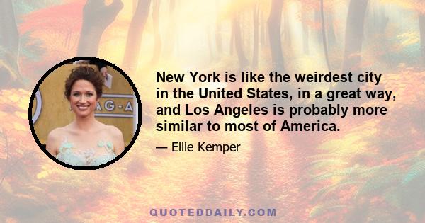 New York is like the weirdest city in the United States, in a great way, and Los Angeles is probably more similar to most of America.