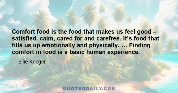 Comfort food is the food that makes us feel good – satisfied, calm, cared for and carefree. It’s food that fills us up emotionally and physically. … Finding comfort in food is a basic human experience.