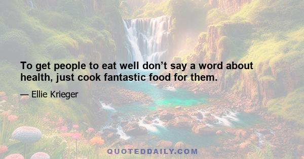 To get people to eat well don’t say a word about health, just cook fantastic food for them.