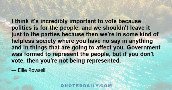 I think it's incredibly important to vote because politics is for the people, and we shouldn't leave it just to the parties because then we're in some kind of helpless society where you have no say in anything and in