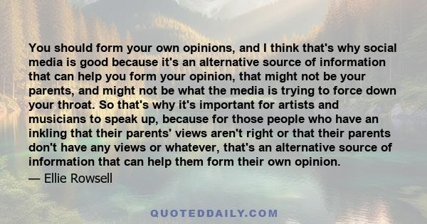 You should form your own opinions, and I think that's why social media is good because it's an alternative source of information that can help you form your opinion, that might not be your parents, and might not be what 