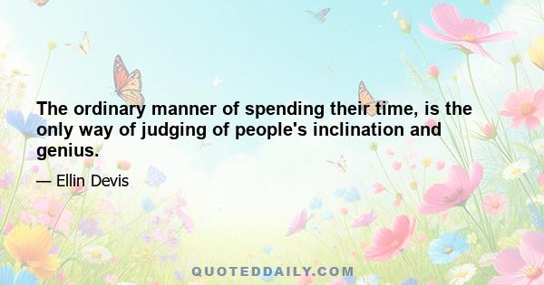 The ordinary manner of spending their time, is the only way of judging of people's inclination and genius.