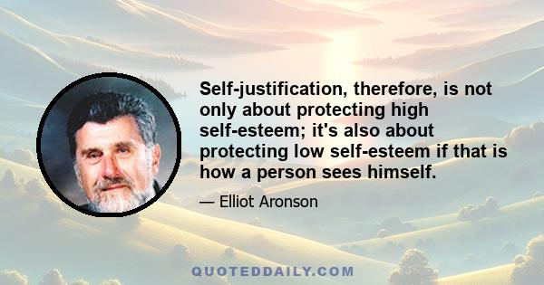 Self-justification, therefore, is not only about protecting high self-esteem; it's also about protecting low self-esteem if that is how a person sees himself.