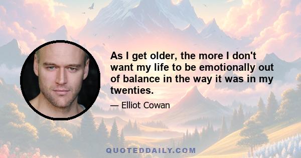 As I get older, the more I don't want my life to be emotionally out of balance in the way it was in my twenties.