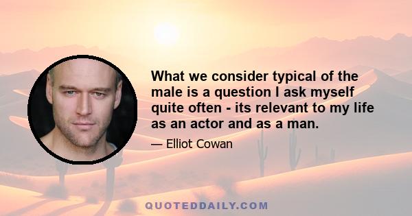 What we consider typical of the male is a question I ask myself quite often - its relevant to my life as an actor and as a man.