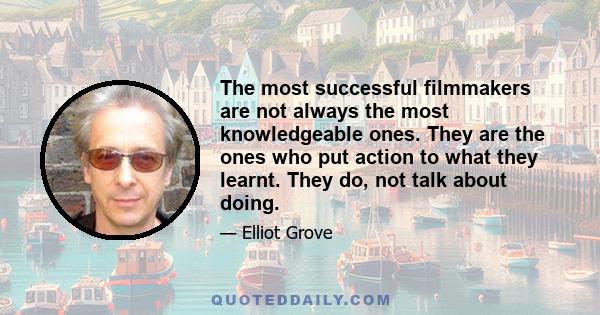 The most successful filmmakers are not always the most knowledgeable ones. They are the ones who put action to what they learnt. They do, not talk about doing.