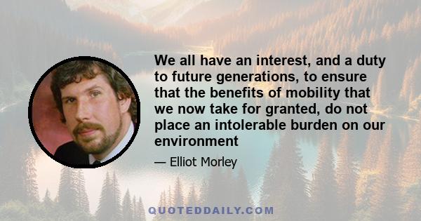 We all have an interest, and a duty to future generations, to ensure that the benefits of mobility that we now take for granted, do not place an intolerable burden on our environment