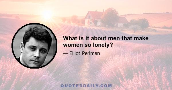 What is it about men that make women so lonely?