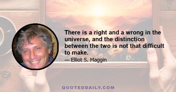 There is a right and a wrong in the universe, and the distinction between the two is not that difficult to make.