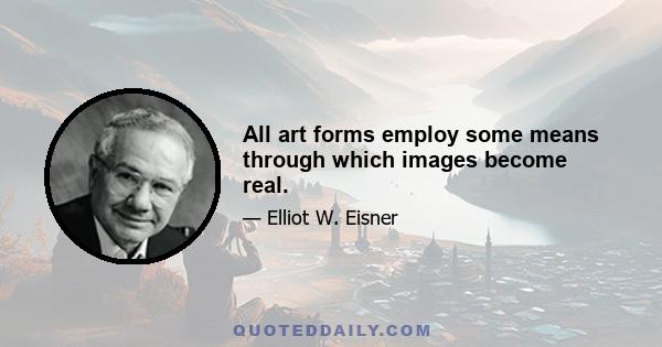 All art forms employ some means through which images become real.