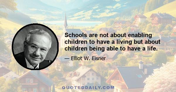 Schools are not about enabling children to have a living but about children being able to have a life.