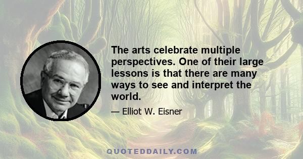 The arts celebrate multiple perspectives. One of their large lessons is that there are many ways to see and interpret the world.