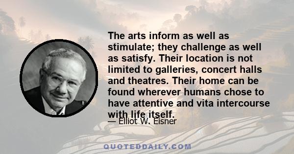 The arts inform as well as stimulate; they challenge as well as satisfy. Their location is not limited to galleries, concert halls and theatres. Their home can be found wherever humans chose to have attentive and vita