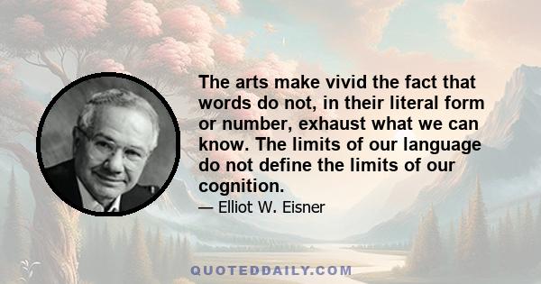 The arts make vivid the fact that words do not, in their literal form or number, exhaust what we can know. The limits of our language do not define the limits of our cognition.