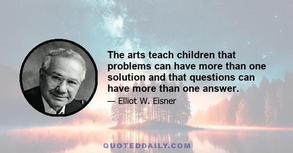 The arts teach children that problems can have more than one solution and that questions can have more than one answer.