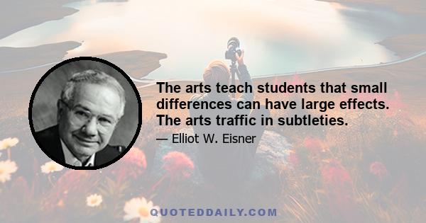 The arts teach students that small differences can have large effects. The arts traffic in subtleties.