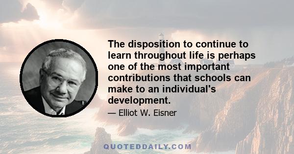 The disposition to continue to learn throughout life is perhaps one of the most important contributions that schools can make to an individual's development.