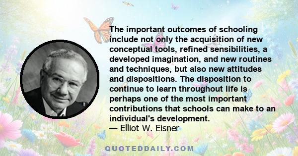 The important outcomes of schooling include not only the acquisition of new conceptual tools, refined sensibilities, a developed imagination, and new routines and techniques, but also new attitudes and dispositions. The 