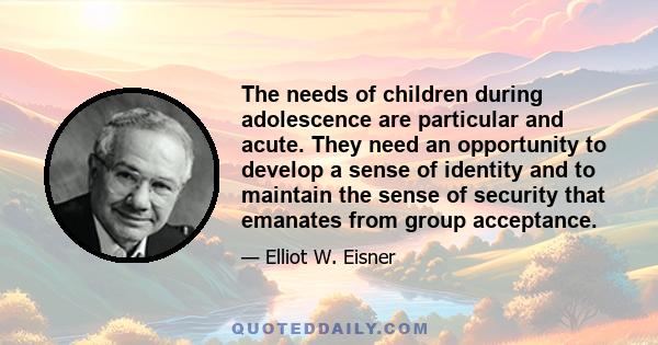 The needs of children during adolescence are particular and acute. They need an opportunity to develop a sense of identity and to maintain the sense of security that emanates from group acceptance.