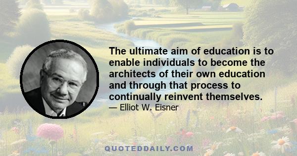 The ultimate aim of education is to enable individuals to become the architects of their own education and through that process to continually reinvent themselves.