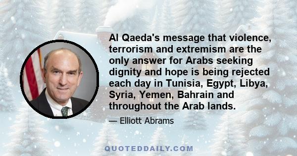 Al Qaeda's message that violence, terrorism and extremism are the only answer for Arabs seeking dignity and hope is being rejected each day in Tunisia, Egypt, Libya, Syria, Yemen, Bahrain and throughout the Arab lands.