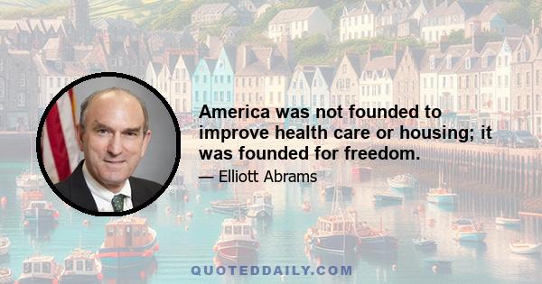 America was not founded to improve health care or housing; it was founded for freedom.