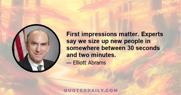 First impressions matter. Experts say we size up new people in somewhere between 30 seconds and two minutes.