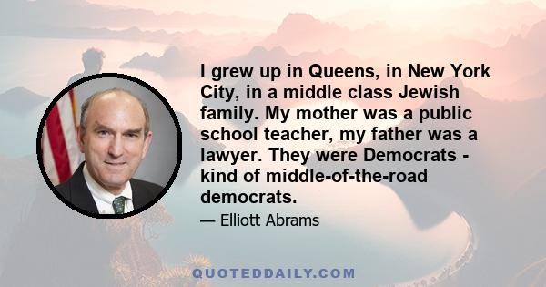 I grew up in Queens, in New York City, in a middle class Jewish family. My mother was a public school teacher, my father was a lawyer. They were Democrats - kind of middle-of-the-road democrats.