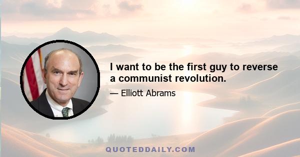 I want to be the first guy to reverse a communist revolution.