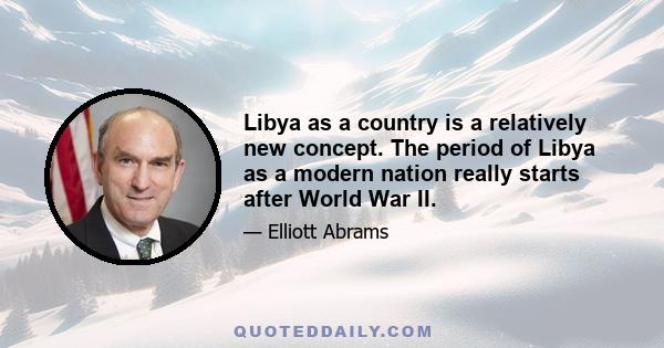 Libya as a country is a relatively new concept. The period of Libya as a modern nation really starts after World War II.