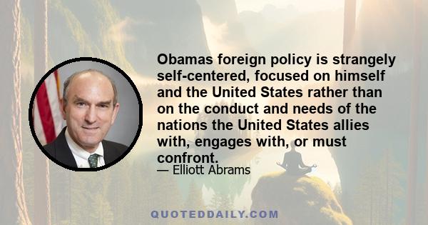 Obamas foreign policy is strangely self-centered, focused on himself and the United States rather than on the conduct and needs of the nations the United States allies with, engages with, or must confront.