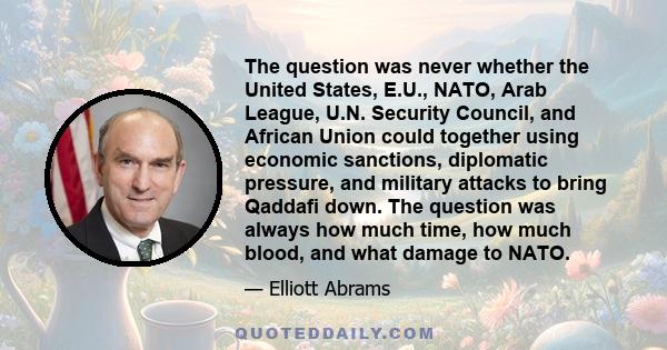 The question was never whether the United States, E.U., NATO, Arab League, U.N. Security Council, and African Union could together using economic sanctions, diplomatic pressure, and military attacks to bring Qaddafi