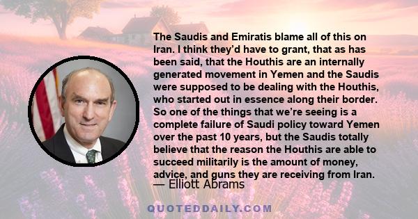 The Saudis and Emiratis blame all of this on Iran. I think they’d have to grant, that as has been said, that the Houthis are an internally generated movement in Yemen and the Saudis were supposed to be dealing with the